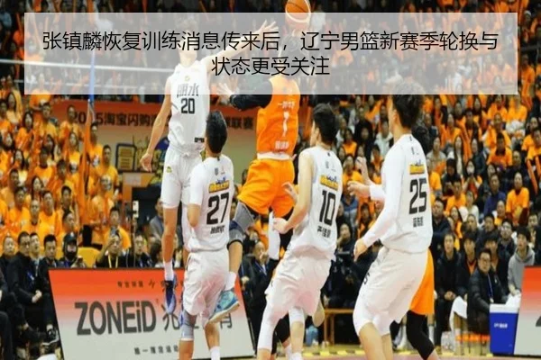 张镇麟恢复训练消息传来后，辽宁男篮新赛季轮换与状态更受关注